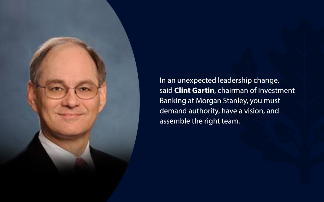 • In an unexpected leadership change, said Clint Gartin, chairman of Investment Banking at Morgan Stanley, you must demand authority, have a vision, and assemble the right team.